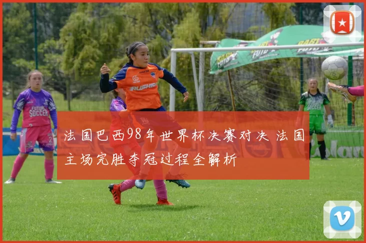 法国巴西98年世界杯决赛对决 法国主场完胜夺冠过程全解析
