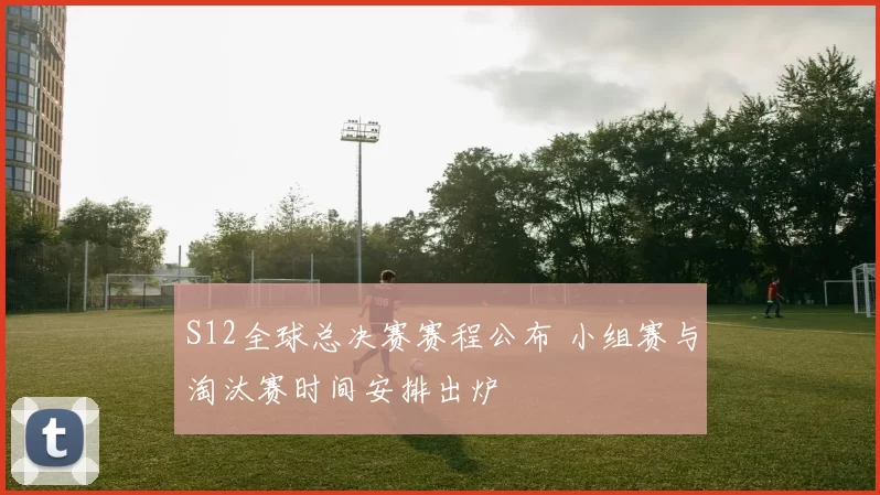 S12全球总决赛赛程公布 小组赛与淘汰赛时间安排出炉