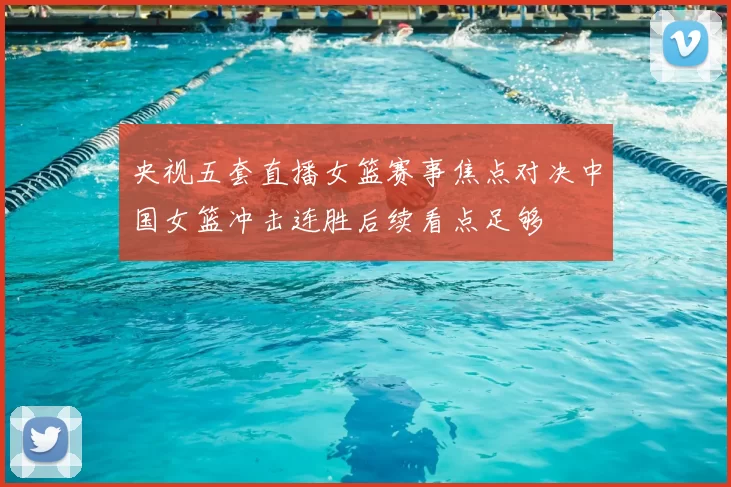 央视五套直播女篮赛事焦点对决中国女篮冲击连胜后续看点足够