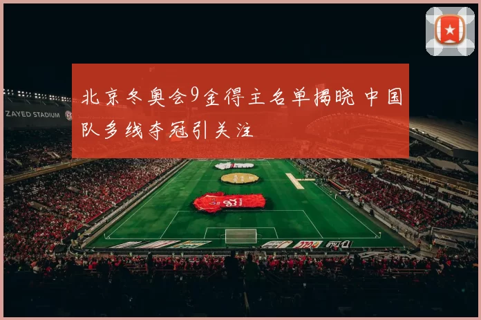 北京冬奥会9金得主名单揭晓 中国队多线夺冠引关注