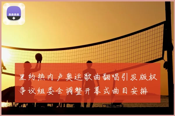 里约热内卢奥运歌曲翻唱引发版权争议组委会调整开幕式曲目安排