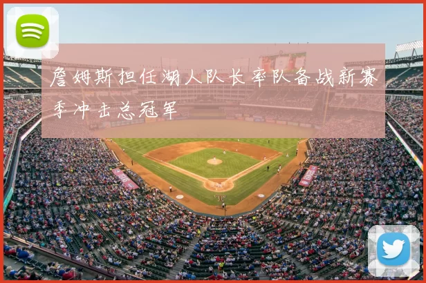 詹姆斯担任湖人队长率队备战新赛季冲击总冠军