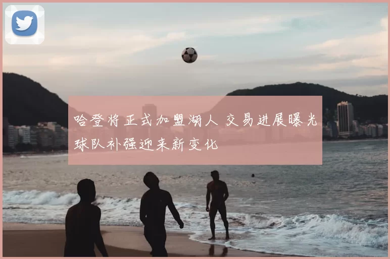 哈登将正式加盟湖人 交易进展曝光球队补强迎来新变化