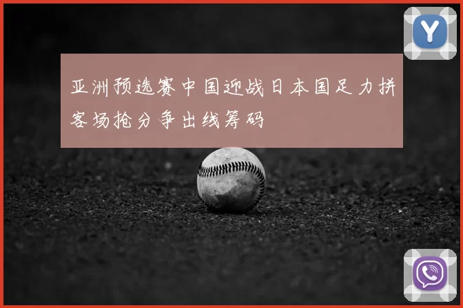 亚洲预选赛中国迎战日本国足力拼客场抢分争出线筹码