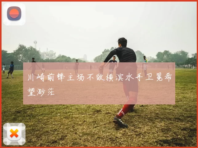 川崎前锋主场不敌横滨水手卫冕希望渺茫