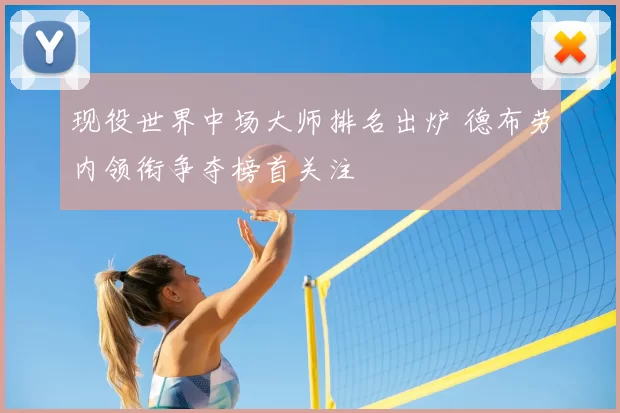 现役世界中场大师排名出炉 德布劳内领衔争夺榜首关注