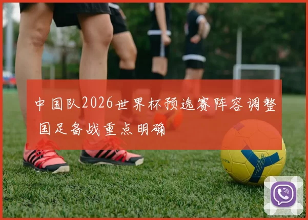中国队2026世界杯预选赛阵容调整 国足备战重点明确