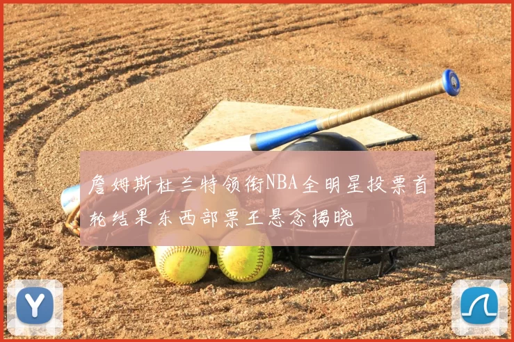 詹姆斯杜兰特领衔NBA全明星投票首轮结果东西部票王悬念揭晓