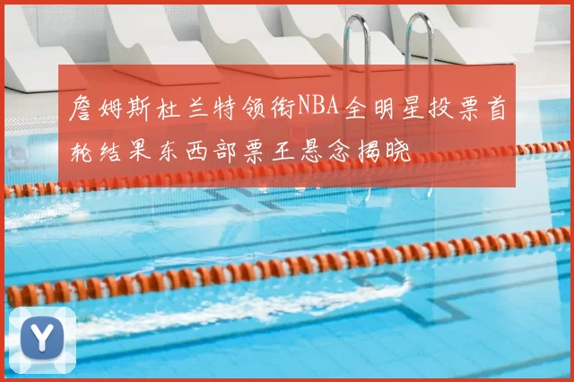 詹姆斯杜兰特领衔NBA全明星投票首轮结果东西部票王悬念揭晓