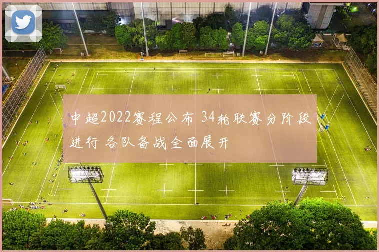 中超2022赛程公布 34轮联赛分阶段进行 各队备战全面展开