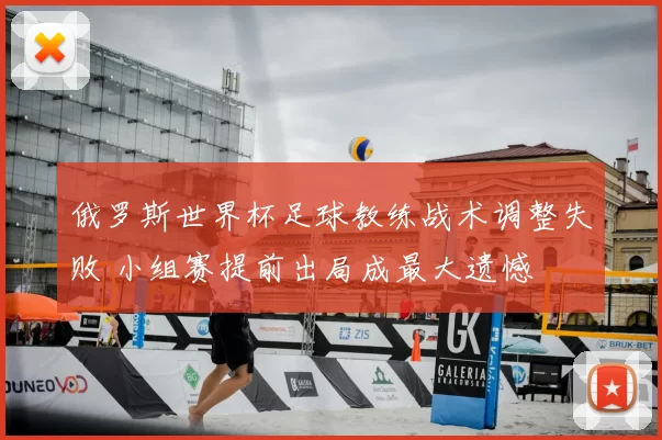 俄罗斯世界杯足球教练战术调整失败 小组赛提前出局成最大遗憾