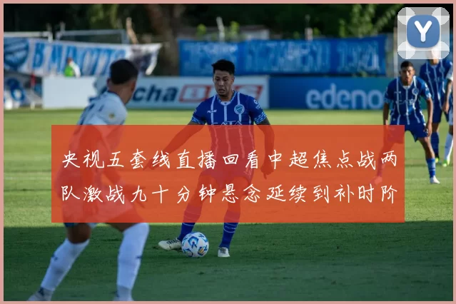 央视五套线直播回看中超焦点战两队激战九十分钟悬念延续到补时阶段