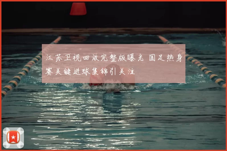 江苏卫视回放完整版曝光 国足热身赛关键进球集锦引关注