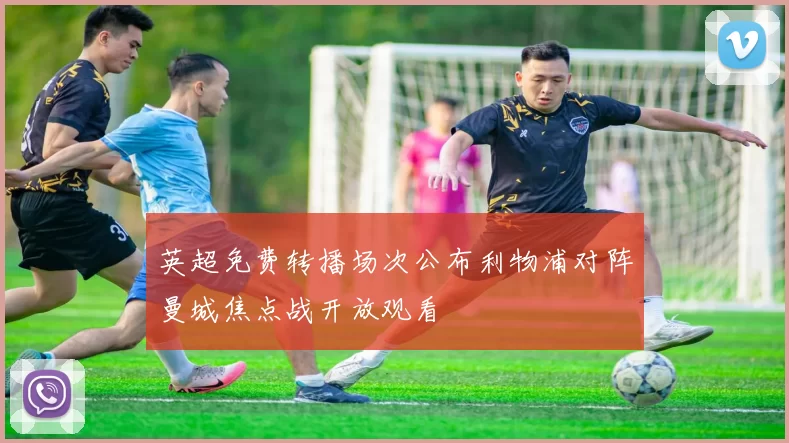 英超免费转播场次公布利物浦对阵曼城焦点战开放观看