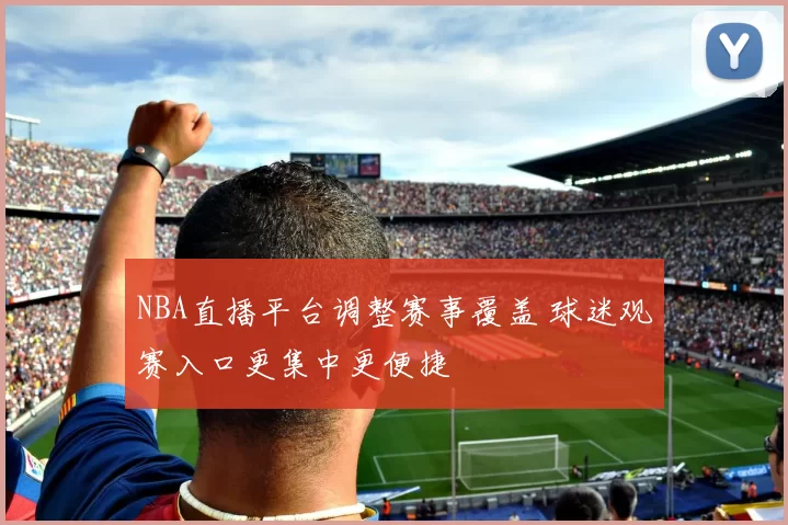 NBA直播平台调整赛事覆盖 球迷观赛入口更集中更便捷