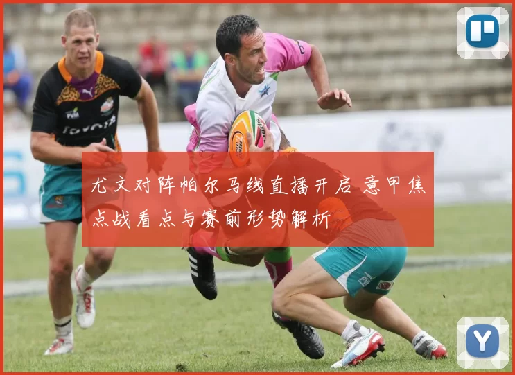 尤文对阵帕尔马线直播开启 意甲焦点战看点与赛前形势解析