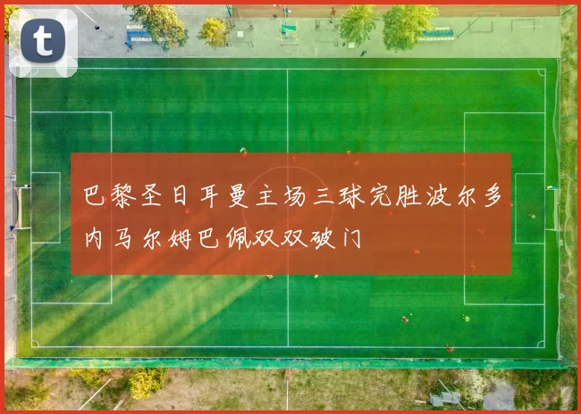 巴黎圣日耳曼主场三球完胜波尔多内马尔姆巴佩双双破门