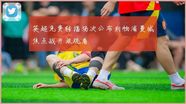 英超免费转播场次公布利物浦曼城焦点战开放观看