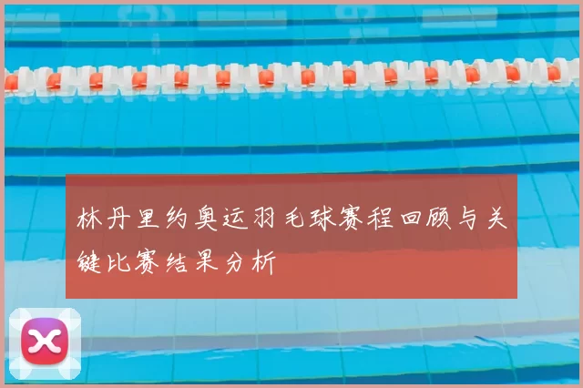 林丹里约奥运羽毛球赛程回顾与关键比赛结果分析