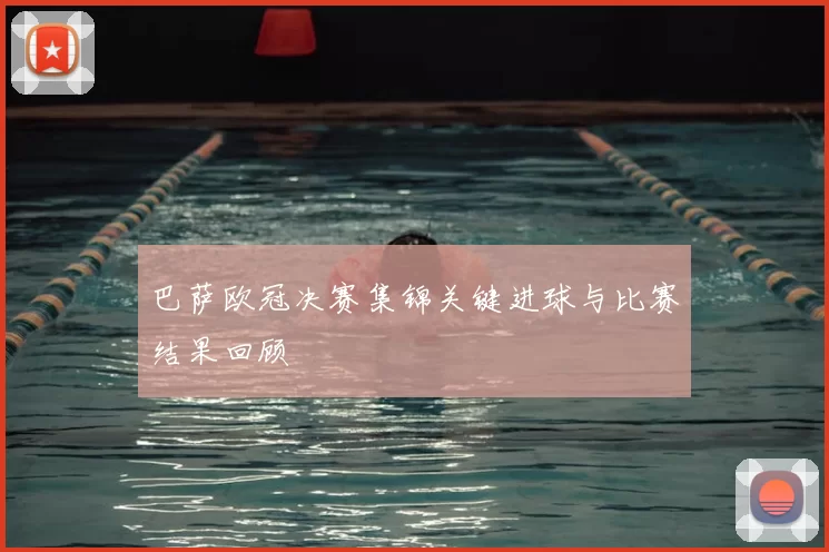 巴萨欧冠决赛集锦关键进球与比赛结果回顾