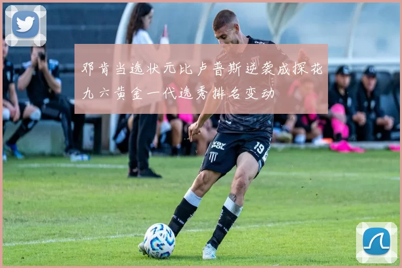 邓肯当选状元比卢普斯逆袭成探花九六黄金一代选秀排名变动