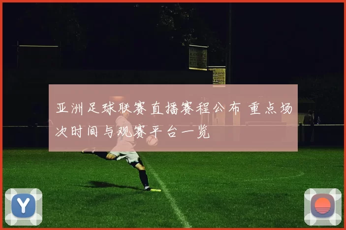 亚洲足球联赛直播赛程公布 重点场次时间与观赛平台一览
