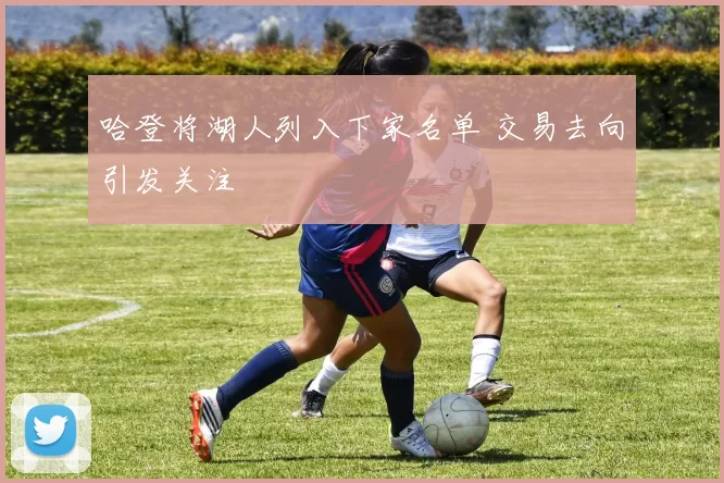 哈登将湖人列入下家名单 交易去向引发关注
