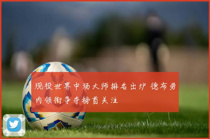 现役世界中场大师排名出炉 德布劳内领衔争夺榜首关注