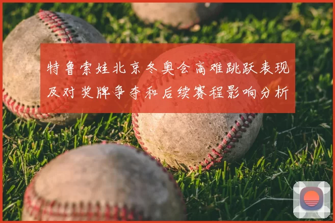 特鲁索娃北京冬奥会高难跳跃表现及对奖牌争夺和后续赛程影响分析