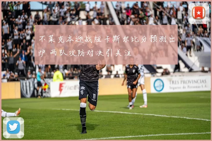 不莱克本迎战纽卡斯尔比分预测出炉 两队攻防对决引关注
