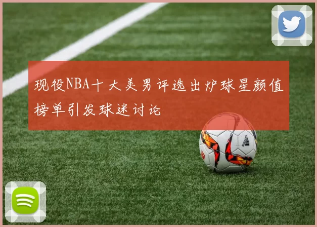 现役NBA十大美男评选出炉球星颜值榜单引发球迷讨论