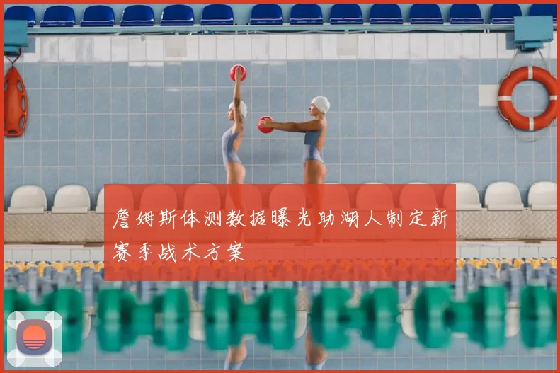 詹姆斯体测数据曝光助湖人制定新赛季战术方案