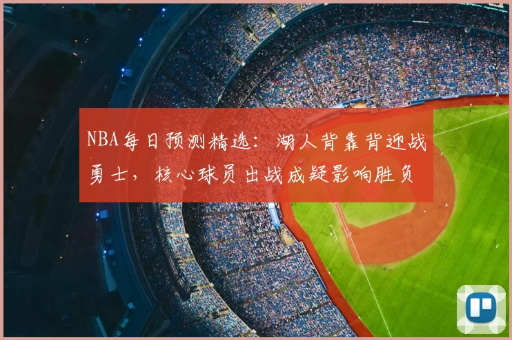 NBA每日预测精选：湖人背靠背迎战勇士，核心球员出战成疑影响胜负走势