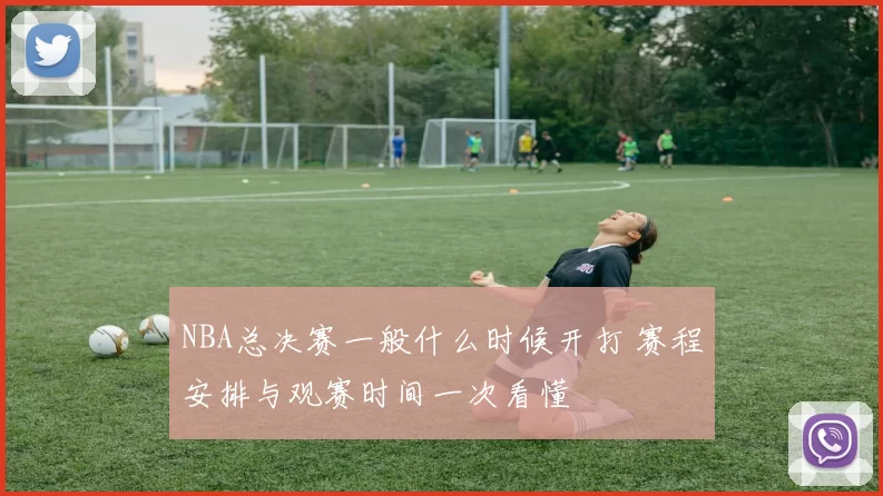 NBA总决赛一般什么时候开打 赛程安排与观赛时间一次看懂