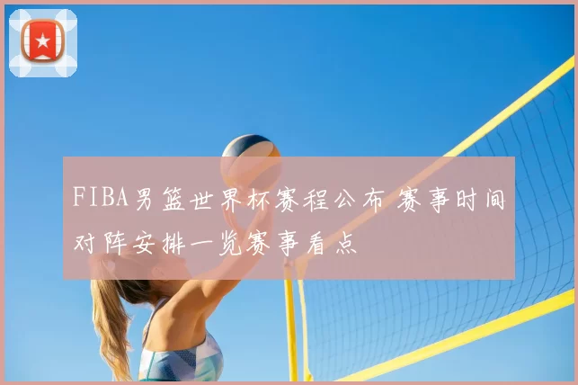 FIBA男篮世界杯赛程公布 赛事时间对阵安排一览赛事看点