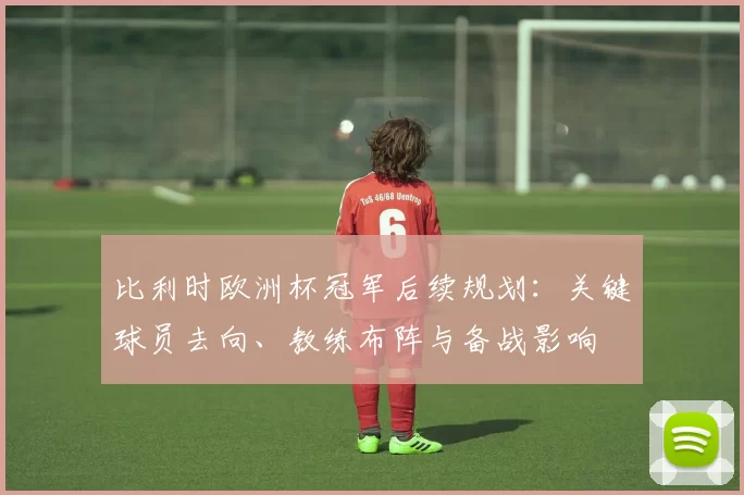 比利时欧洲杯冠军后续规划:关键球员去向、教练布阵与备战影响