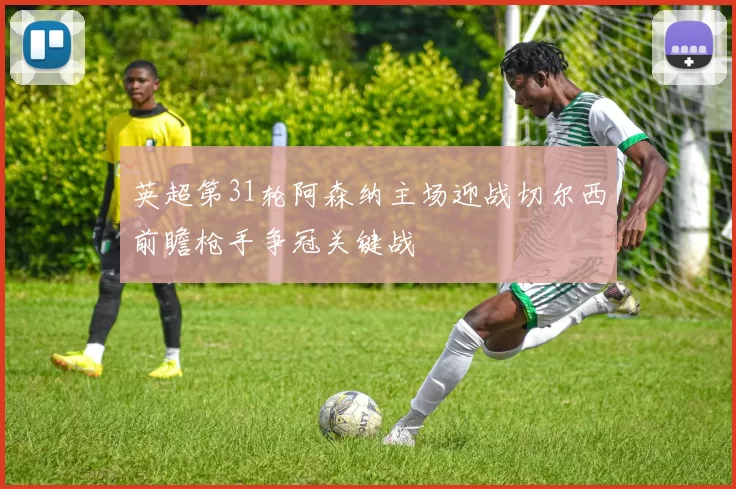 英超第31轮阿森纳主场迎战切尔西前瞻枪手争冠关键战