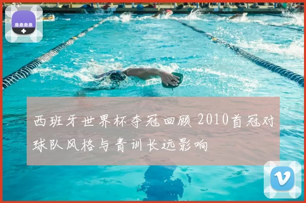 西班牙世界杯夺冠回顾 2010首冠对球队风格与青训长远影响