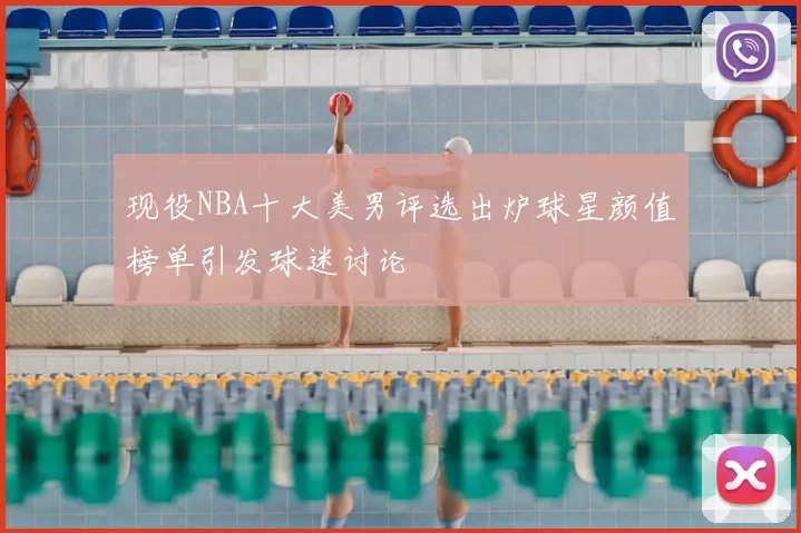 现役NBA十大美男评选出炉球星颜值榜单引发球迷讨论