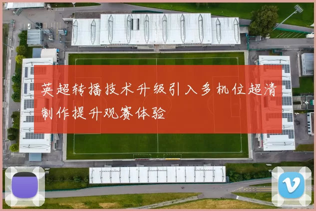 英超转播技术升级引入多机位超清制作提升观赛体验