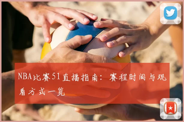 NBA比赛51直播指南:赛程时间与观看方式一览