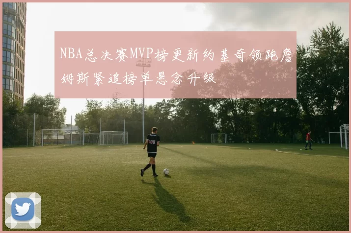 NBA总决赛MVP榜更新约基奇领跑詹姆斯紧追榜单悬念升级