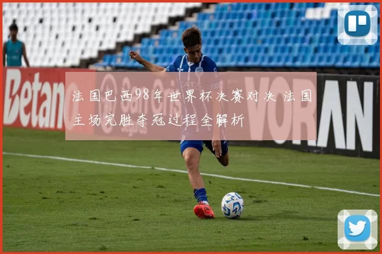 法国巴西98年世界杯决赛对决 法国主场完胜夺冠过程全解析