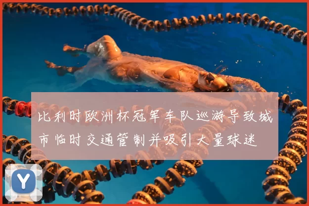 比利时欧洲杯冠军车队巡游导致城市临时交通管制并吸引大量球迷