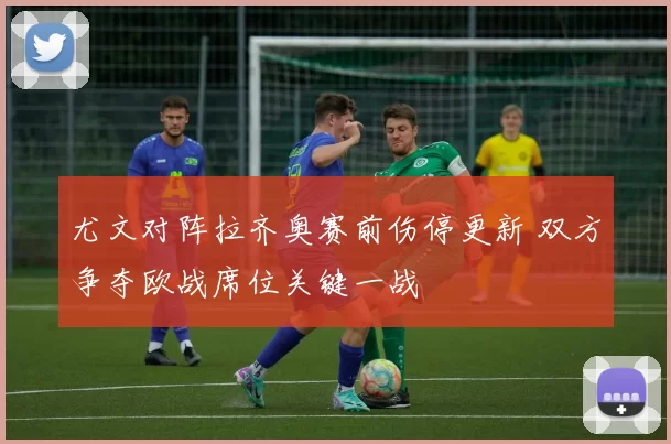 尤文对阵拉齐奥赛前伤停更新 双方争夺欧战席位关键一战