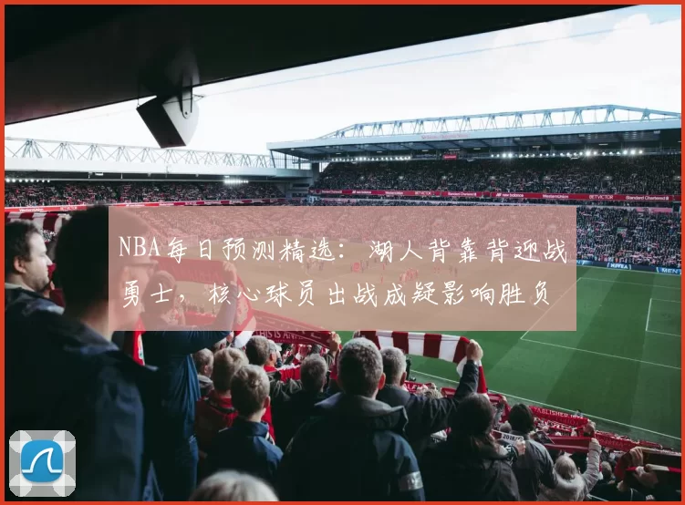 NBA每日预测精选：湖人背靠背迎战勇士，核心球员出战成疑影响胜负走势