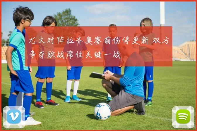 尤文对阵拉齐奥赛前伤停更新 双方争夺欧战席位关键一战