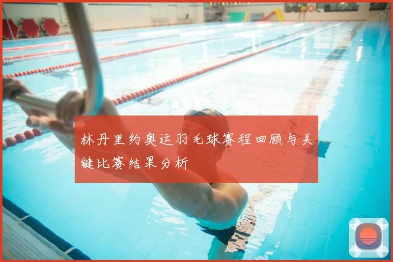 林丹里约奥运羽毛球赛程回顾与关键比赛结果分析