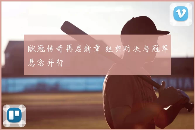 欧冠传奇再启新章 经典对决与冠军悬念并行