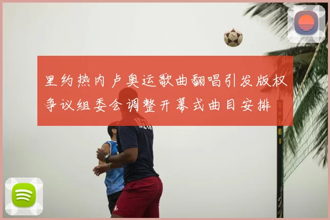 里约热内卢奥运歌曲翻唱引发版权争议组委会调整开幕式曲目安排